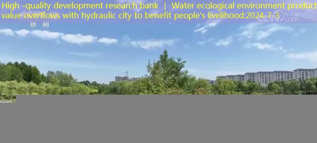 High -quality development research bank ｜ Water ecological environment product value overflows with hydraulic city to benefit people’s livelihood